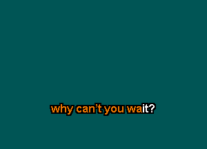 you don? want me
Girl,

why can't you wait?