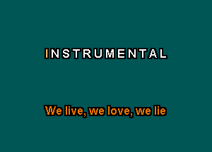 INSTRUMENTAL

We live, we love, we lie