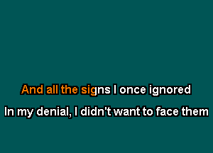 And all the signs I once ignored

In my denial, I didn't want to face them