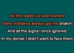 All the roads I've been before
Same mistakes always got me shakin
And all the signs I once ignored

In my denial, I didn't want to face them