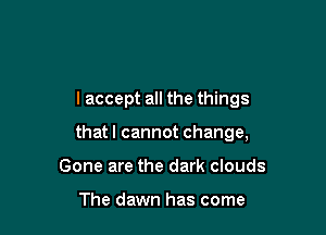 I accept all the things

that I cannot change,

Gone are the dark clouds

The dawn has come