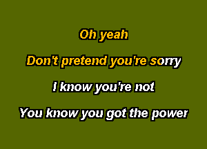 Oh yeah
Don't pretend you're sorry

I know you're no!

You know you got the power