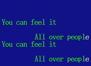 You can feel it

All over people
You can feel it

All over people