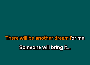 There will be another dream for me

Someone will bring it...