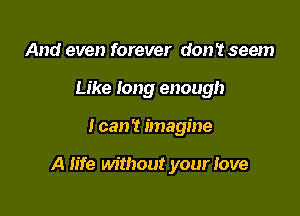 And even forever don't seem
Like long enough

I can? imagine

A life without your Jove