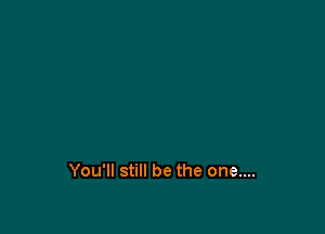 You'll still be the one....