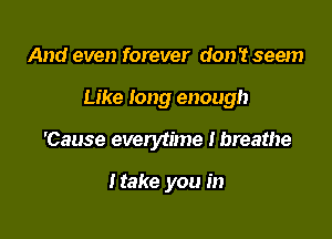 And even forever don't seem

Like long enough

'Cause everytime Ibreathe

Make you in