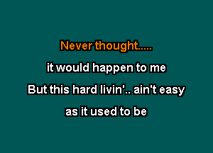 Never thought .....

it would happen to me

But this hard livin'.. ain't easy

as it used to be