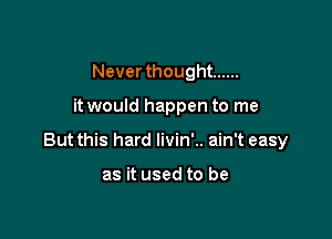 Never thought ......

it would happen to me

But this hard livin'.. ain't easy

as it used to be