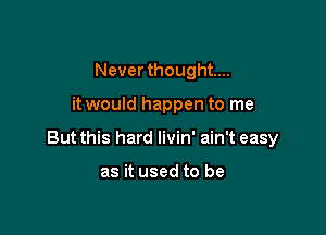 Never thought...

it would happen to me

But this hard livin' ain't easy

as it used to be