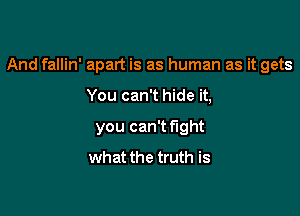 And fallin' apart is as human as it gets

You can't hide it,
you can't fight
what the truth is