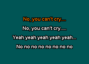 No. you can't cry....

No. you can't cry .....

Yeah yeah yeah yeah yeah...

No no no no no no no no