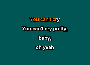You can't cry

You can't cry pretty,

baby,
oh yeah