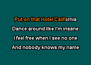 Put on that Hotel California
Dance around like I'm insane

lfeel free when I see no one

And nobody knows my name