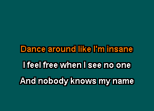 Dance around like I'm insane

lfeel free when I see no one

And nobody knows my name