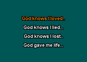 God knows I loved..
God knows I lied...

God knows I lost..

God gave me life...