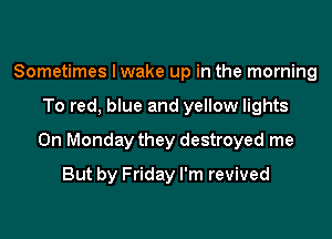 Sometimes I wake up in the morning
To red, blue and yellow lights
On Monday they destroyed me

But by Friday I'm revived