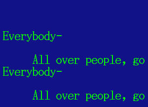 Everybody-

All over people, go
Everybody-

All over people, go