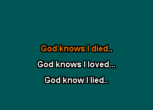 God knows I died..

God knows I loved...

God knowl lied..