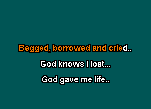 Begged, borrowed and cried..

God knows I lost...

God gave me life..