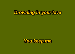 Drowning in your Iove

You keep me