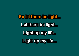 So let there be light...
Let there be light...
Light up my life..

Light up my life...