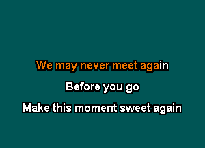 We may never meet again

Before you 90

Make this moment sweet again