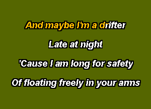 And maybe nn 3 drifter
Late at night

'Cause I am long for safety

Of floating freely in your arms