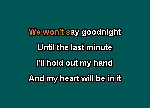 We won't say goodnight

Until the last minute
I'll hold out my hand
And my heart will be in it