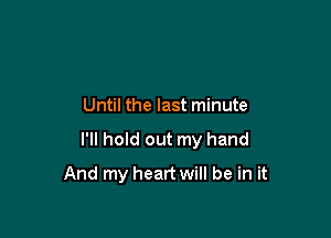 Until the last minute

I'll hold out my hand

And my heart will be in it