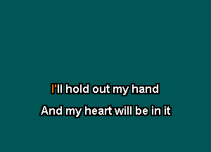 I'll hold out my hand

And my heart will be in it