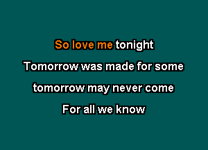 80 love me tonight

Tomorrow was made for some
tomorrow may never come

For all we know