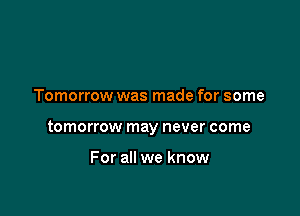Tomorrow was made for some

tomorrow may never come

For all we know