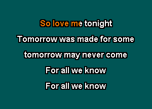 So love me tonight

Tomorrow was made for some
tomorrow may never come
For all we know

For all we know