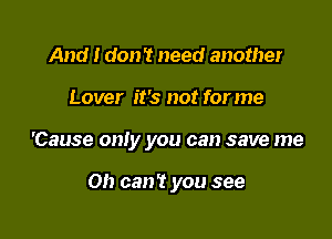 And I don't need another

Lover it's not for me

'Cause only you can save me

Oh can't you see