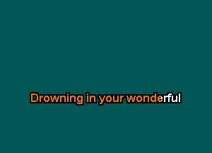 Drowning in your wonderful