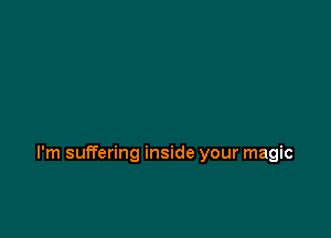I'm suffering inside your magic