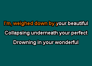 I'm, weighed down by your beautiful
Collapsing underneath your perfect

Drowning in your wonderful