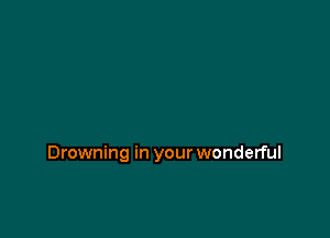 Drowning in your wonderful