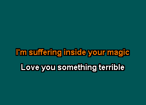 I'm suffering inside your magic

Love you something terrible
