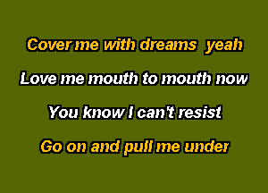 Coverme with dreams yeah
Love me mouth to mouth now
You know! can't resist

Go on and pull me under