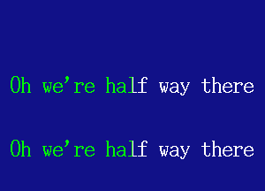 0h we re half way there

Oh we re half way there