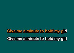 Give me a minute to hold my girl

Give me a minute to hold my girl