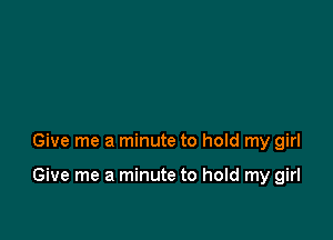 Give me a minute to hold my girl

Give me a minute to hold my girl