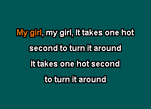 My girl, my girl, It takes one hot

second to turn it around
It takes one hot second

to turn it around