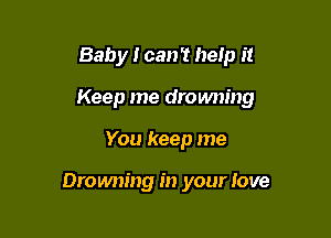 Baby I can't heIp it
Keep me drowning

You keep me

Drowning in your Jove