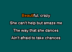 Beautiful, crazy

She can't help but amaze me
The way that she dances

Ain't afraid to take chances