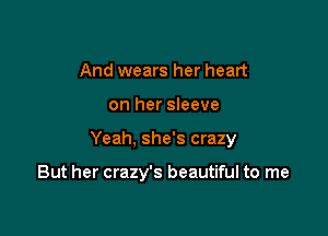 And wears her heart
on her sleeve

Yeah, she's crazy

But her crazy's beautiful to me