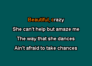 Beautiful, crazy

She can't help but amaze me
The way that she dances

Ain't afraid to take chances