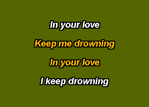 In your love
Keep me drowning

In your love

Ikeep dromwing